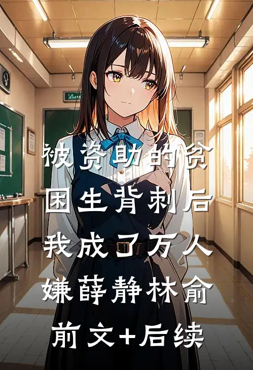 被资助的贫困生背刺后，我成了万人嫌薛静林俞前文+后续
