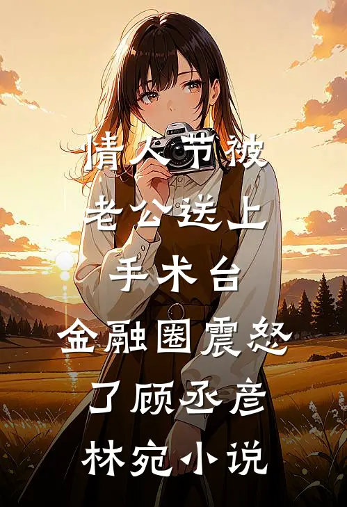 情人节被老公送上手术台，金融圈震怒了顾丞彦林宛小说