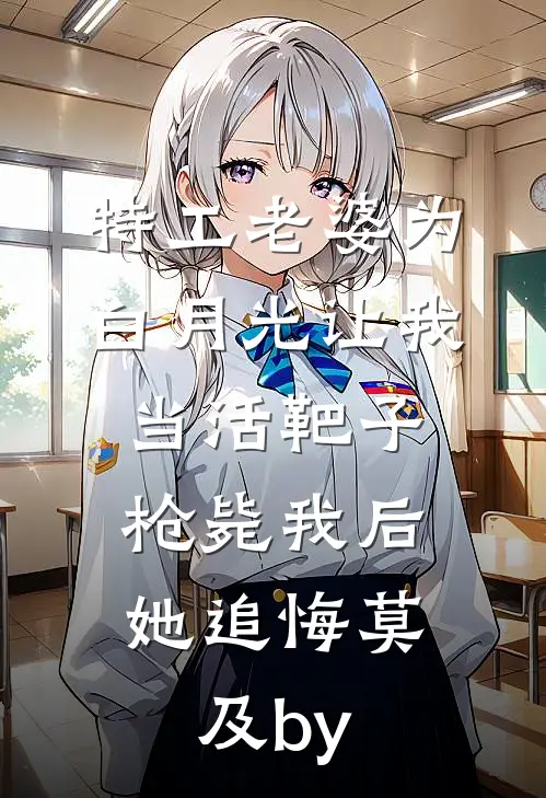 特工老婆为白月光让我当活靶子，枪毙我后她追悔莫及by