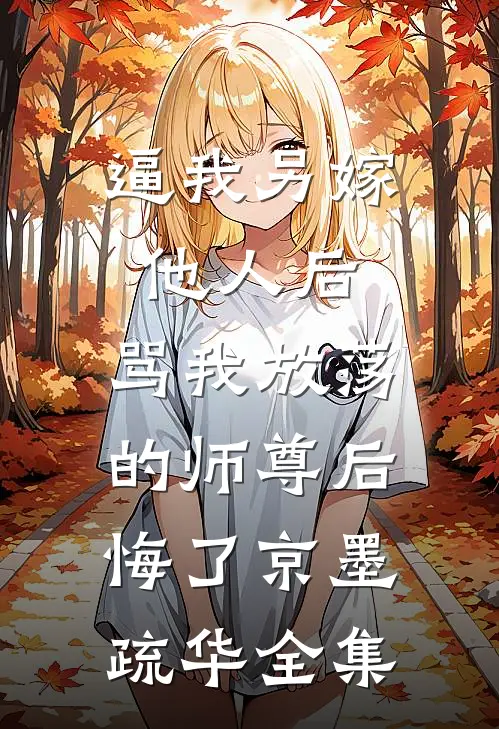 逼我另嫁他人后，骂我放荡的师尊后悔了京墨疏华 全集
