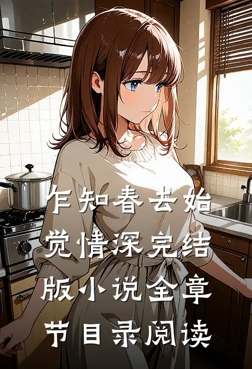 乍知春去始觉情深完结版小说全章节目录阅读