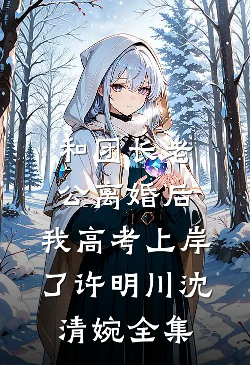 和团长老公离婚后，我高考上岸了许明川沈清婉 全集
