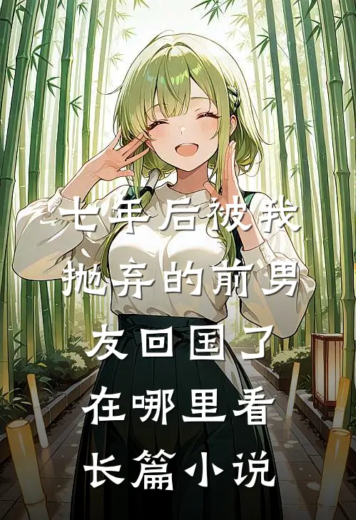 七年后被我抛弃的前男友回国了在哪里看长篇小说
