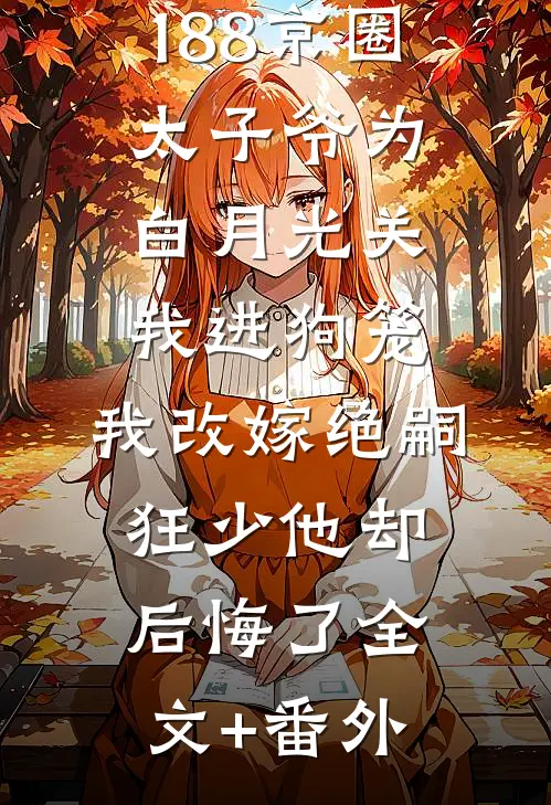 188京圈太子爷为白月光关我进狗笼，我改嫁绝嗣狂少他却后悔了全文+番外