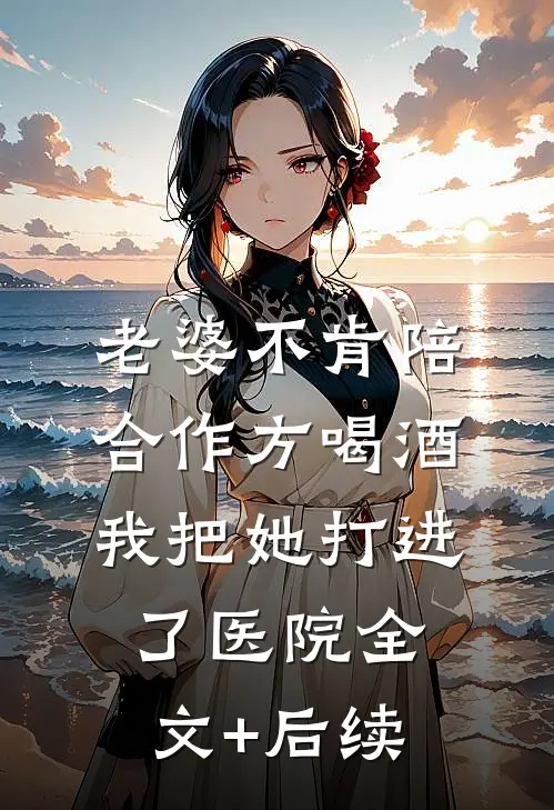 老婆不肯陪合作方喝酒，我把她打进了医院全文+后续