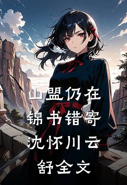 山盟仍在，锦书错寄沈怀川云舒全文