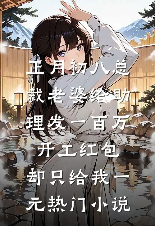 正月初八总裁老婆给助理发一百万开工红包，却只给我一元热门小说