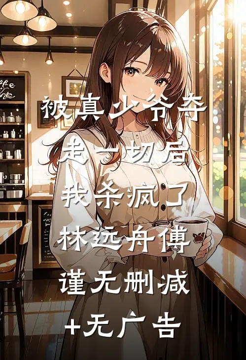 被真少爷夺走一切后，我杀疯了林远舟傅谨无删减+无广告