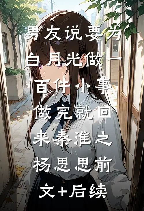 男友说要为白月光做一百件小事，做完就回来秦淮之杨思思前文+后续