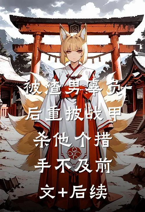 被渣男辜负后重披战甲，杀他个措手不及前文+后续