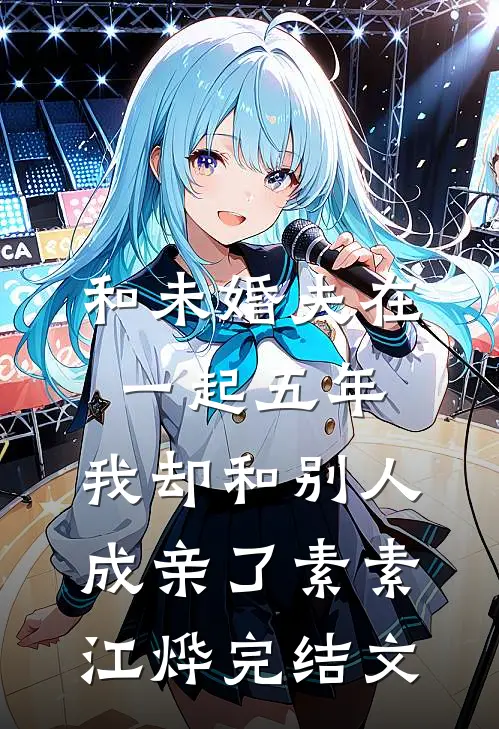 和未婚夫在一起五年，我却和别人成亲了素素江烨完结文