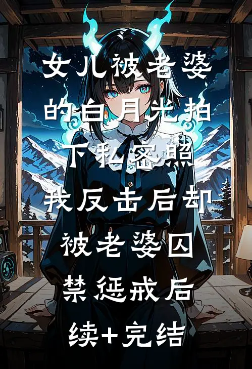 女儿被老婆的白月光拍下私密照，我反击后却被老婆囚禁惩戒后续+完结