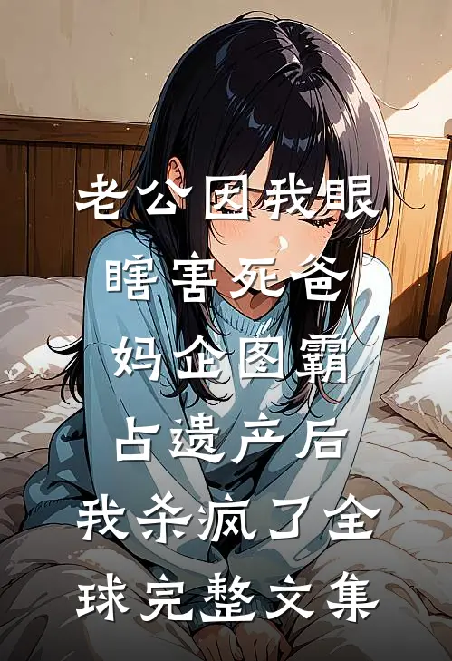 老公因我眼瞎害死爸妈企图霸占遗产后，我杀疯了全球完整文集
