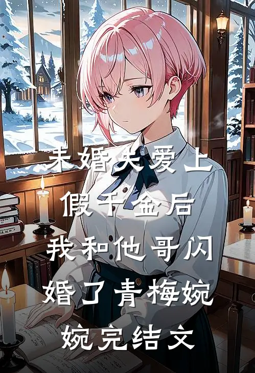 未婚夫爱上假千金后，我和他哥闪婚了青梅婉婉完结文