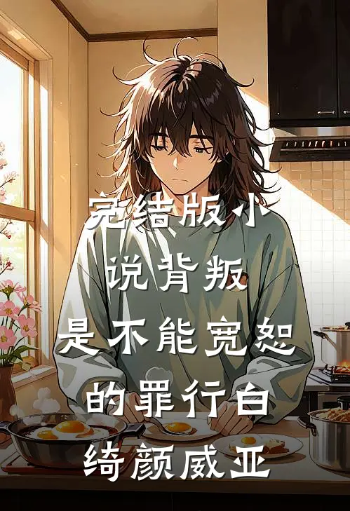 完结版小说背叛，是不能宽恕的罪行白绮颜威亚