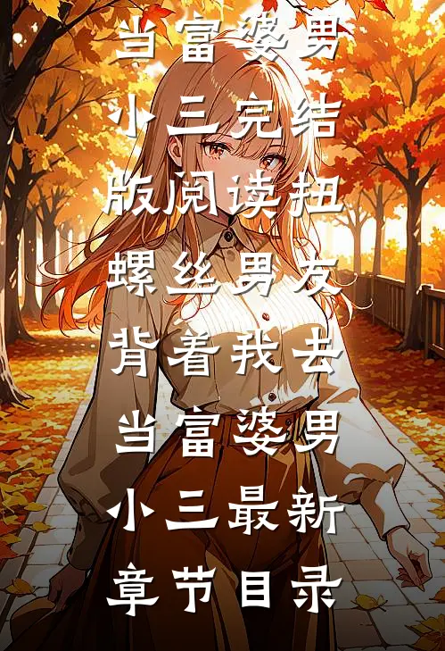 《扭螺丝男友背着我去当富婆男小三》完结版阅读《扭螺丝男友背着我去当富婆男小三》最新章节目录