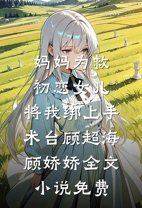 妈妈为救初恋女儿，将我绑上手术台顾超海顾娇娇全文小说免费