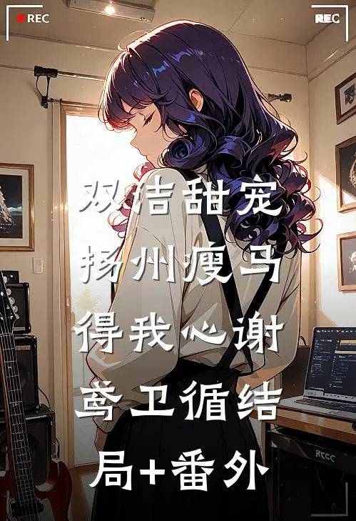 双洁甜宠：扬州瘦马得我心谢鸢卫循结局+番外