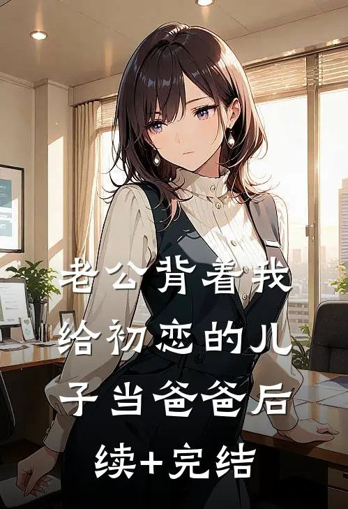 老公背着我给初恋的儿子当爸爸后续+完结