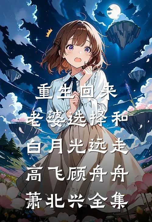重生回来，老婆选择和白月光远走高飞顾舟舟萧北兴全集