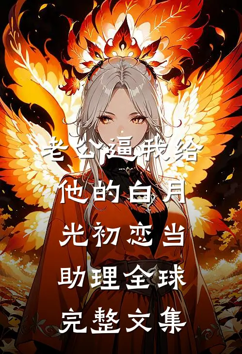 老公逼我给他的白月光初恋当助理全球完整文集