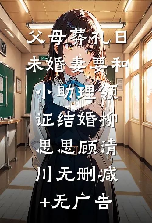 父母葬礼日，未婚妻要和小助理领证结婚柳思思顾清川无删减+无广告