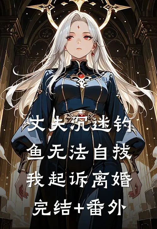 丈夫沉迷钓鱼无法自拔，我起诉离婚完结+番外