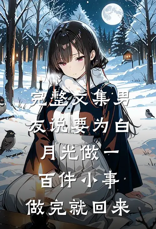 完整文集男友说要为白月光做一百件小事，做完就回来