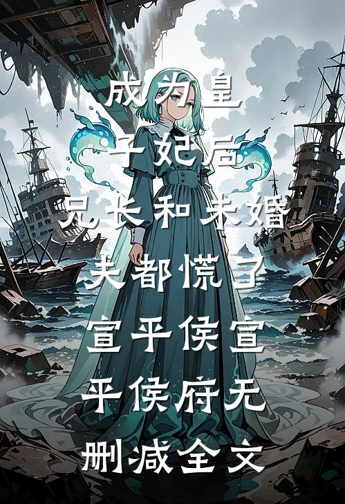 成为皇子妃后，兄长和未婚夫都慌了宣平侯宣平侯府无删减全文