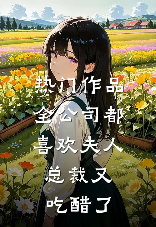热门作品全公司都喜欢夫人，总裁又吃醋了