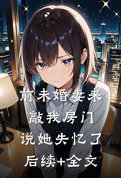 前未婚妻来敲我房门，说她失忆了后续+全文