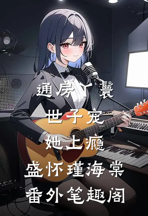 通房丫鬟，世子宠她上瘾：盛怀瑾海棠番外笔趣阁