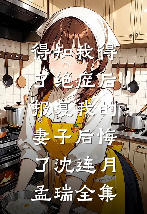 得知我得了绝症后，报复我的妻子后悔了沈连月孟瑞 全集