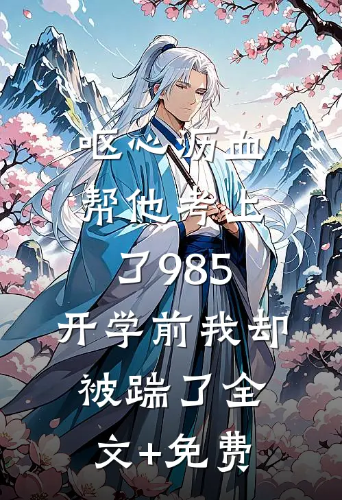 呕心沥血帮他考上了985，开学前我却被踹了全文+免费