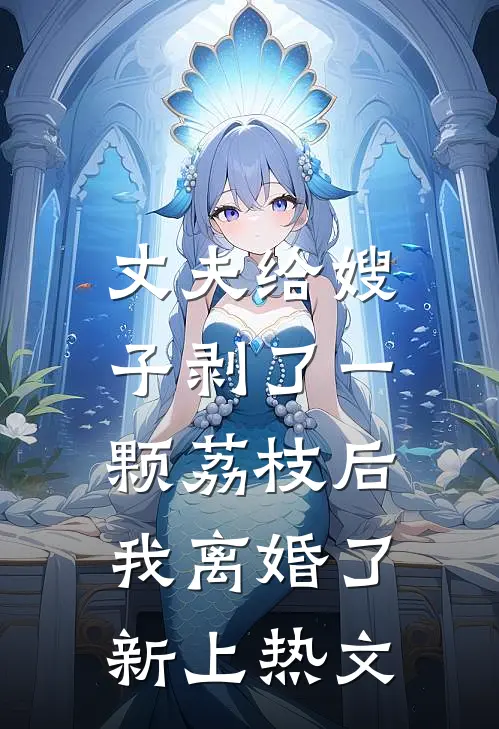 丈夫给嫂子剥了一颗荔枝后，我离婚了新上热文