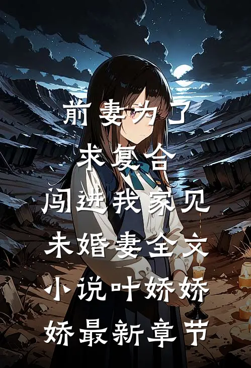前妻为了求复合，闯进我家见未婚妻全文小说叶娇娇娇最新章节
