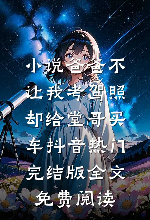 小说爸爸不让我考驾照，却给堂哥买车抖音热门完结版全文免费阅读
