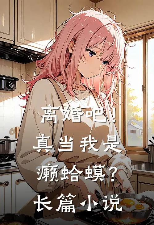 离婚吧！真当我是癞蛤蟆？长篇小说