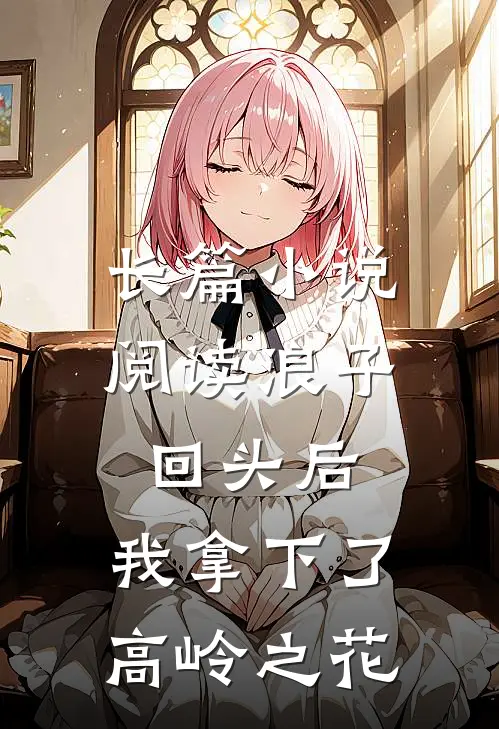 长篇小说阅读浪子回头后，我拿下了高岭之花