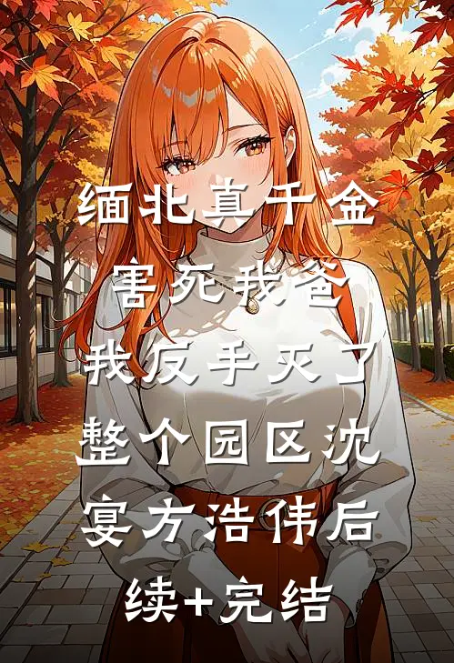 缅北真千金害死我爸，我反手灭了整个园区沈宴方浩伟后续+完结