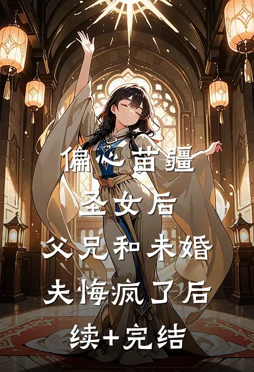 偏心苗疆圣女后，父兄和未婚夫悔疯了后续+完结