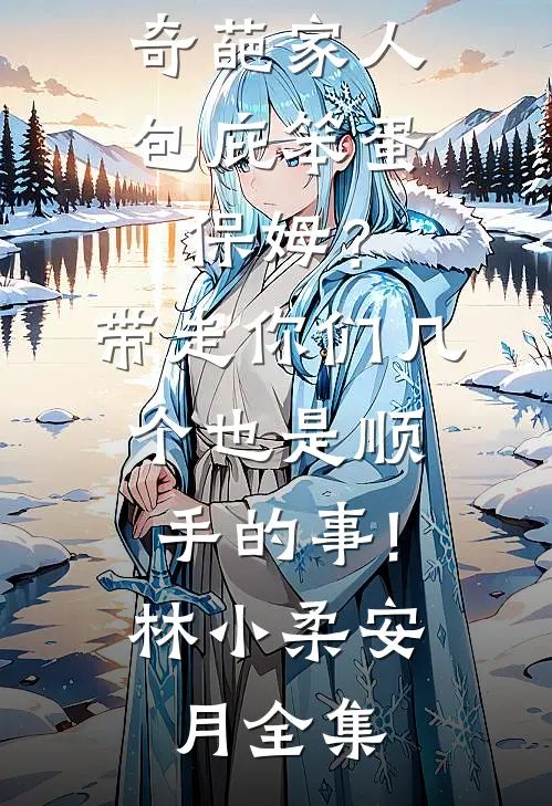 奇葩家人包庇笨蛋保姆？带走你们几个也是顺手的事!林小柔安月 全集