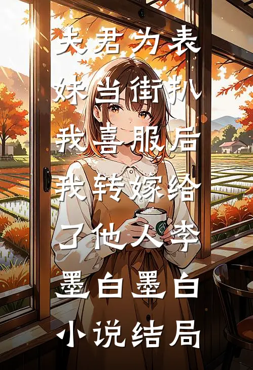 夫君为表妹当街扒我喜服后，我转嫁给了他人李墨白墨白小说结局