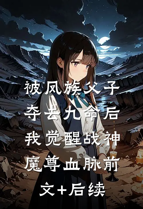 被凤族父子夺去九命后，我觉醒战神魔尊血脉前文+后续