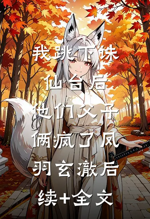 我跳下诛仙台后，他们父子俩疯了凤羽玄澈后续+全文