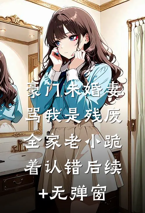 豪门未婚妻骂我是残废，全家老小跪着认错后续+无弹窗