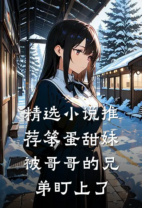 精选小说推荐笨蛋甜妹被哥哥的兄弟盯上了