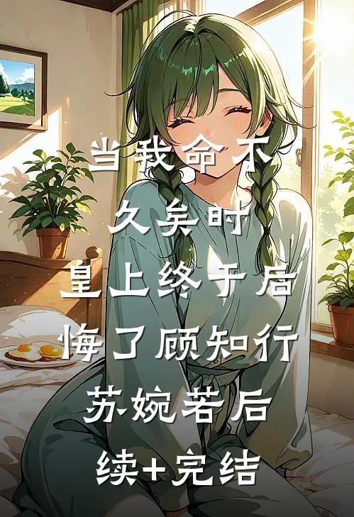 当我命不久矣时，皇上终于后悔了顾知行苏婉若后续+完结