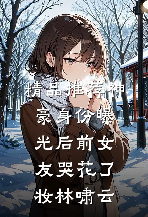 精品推荐神豪身份曝光后前女友哭花了妆林啸云
