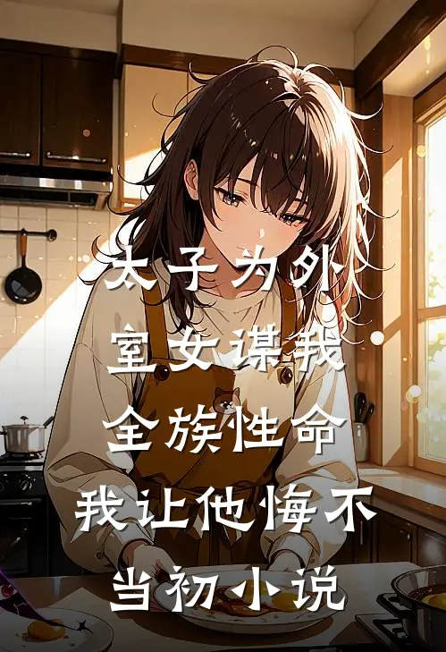 太子为外室女谋我全族性命，我让他悔不当初小说